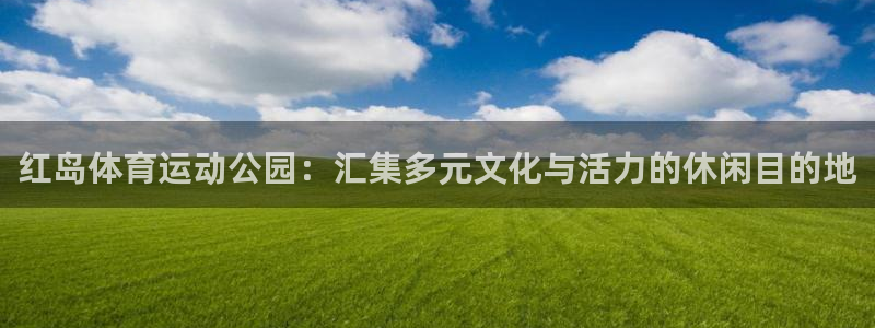 球王会体育：红岛体育运动公园：汇集多元文化与活力的休闲目的地