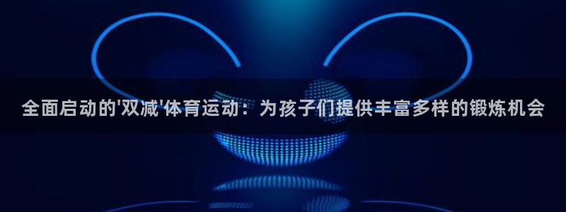 球王会体育：全面启动的\'双减\'体育运动：为孩子们提供丰富多样的锻炼机会
