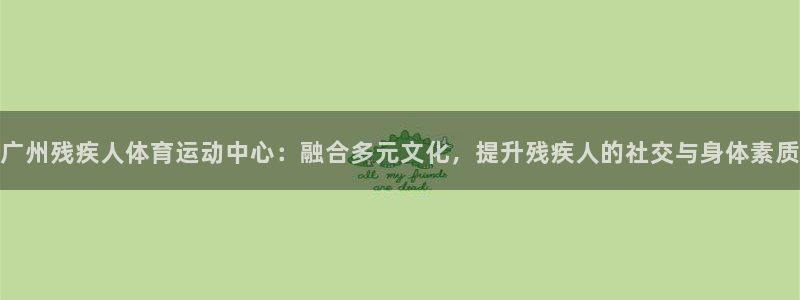 球王会体育：广州残疾人体育运动中心：融合多元文化，提升残疾人的社交与身体素质