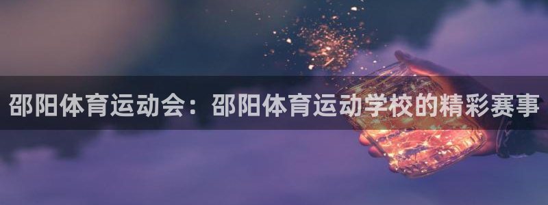 球王会体育：邵阳体育运动会：邵阳体育运动学校的精彩赛事