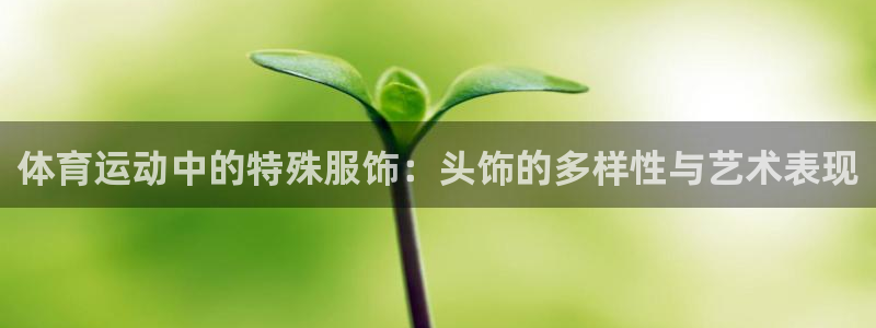 球王会体育：体育运动中的特殊服饰：头饰的多样性与艺术表现